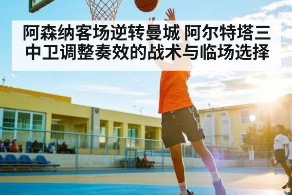 阿森纳客场逆转曼城 阿尔特塔三中卫调整奏效的战术与临场选择