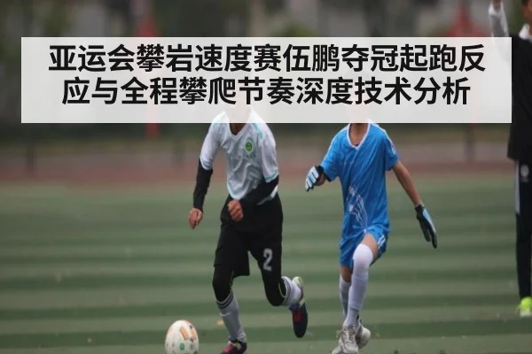 亚运会攀岩速度赛伍鹏夺冠起跑反应与全程攀爬节奏深度技术分析