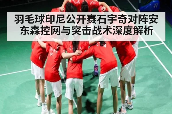 羽毛球印尼公开赛石宇奇对阵安东森控网与突击战术深度解析