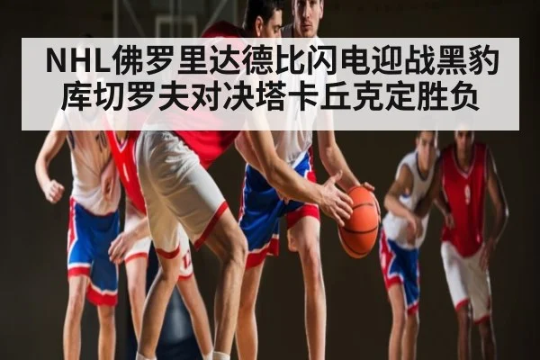 NHL佛罗里达德比闪电迎战黑豹 库切罗夫对决塔卡丘克定胜负